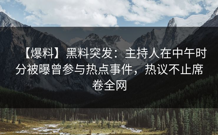 【爆料】黑料突发：主持人在中午时分被曝曾参与热点事件，热议不止席卷全网