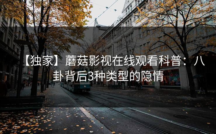 【独家】蘑菇影视在线观看科普：八卦背后3种类型的隐情