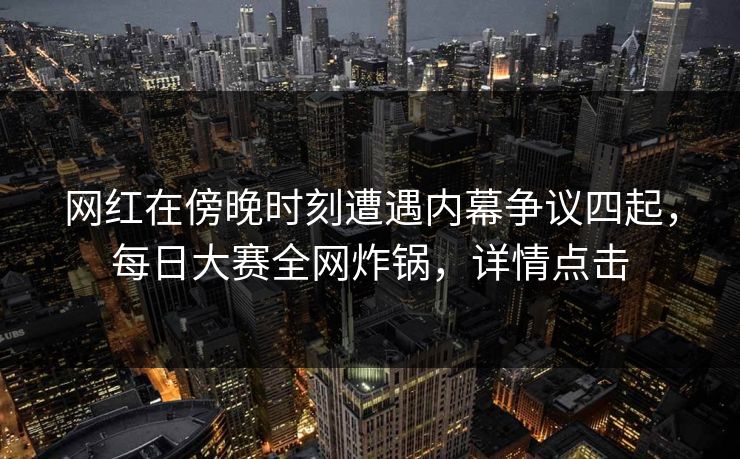 网红在傍晚时刻遭遇内幕争议四起，每日大赛全网炸锅，详情点击