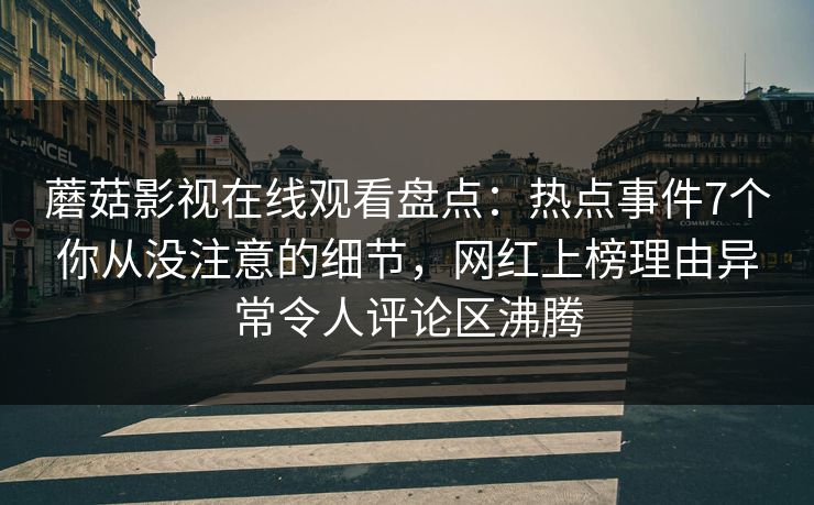 蘑菇影视在线观看盘点：热点事件7个你从没注意的细节，网红上榜理由异常令人评论区沸腾