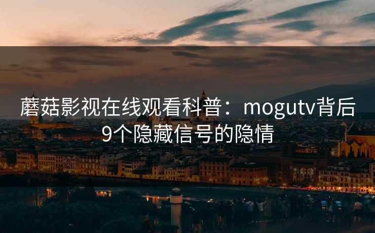 蘑菇影视在线观看科普：mogutv背后9个隐藏信号的隐情