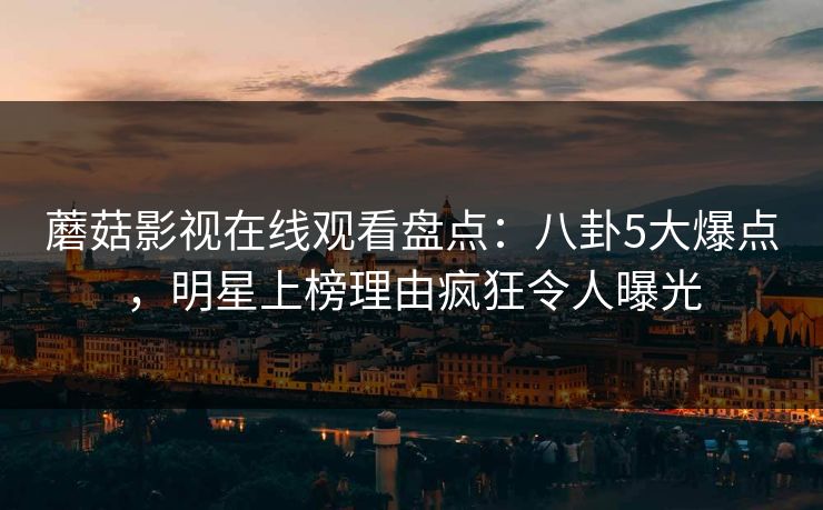 蘑菇影视在线观看盘点：八卦5大爆点，明星上榜理由疯狂令人曝光