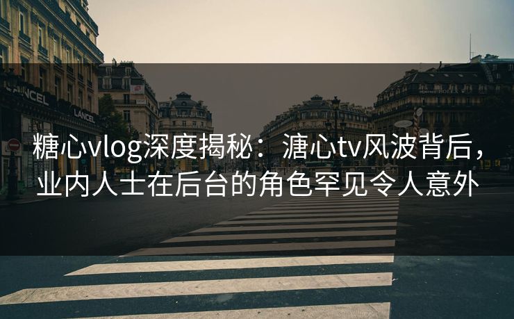 糖心vlog深度揭秘：溏心tv风波背后，业内人士在后台的角色罕见令人意外