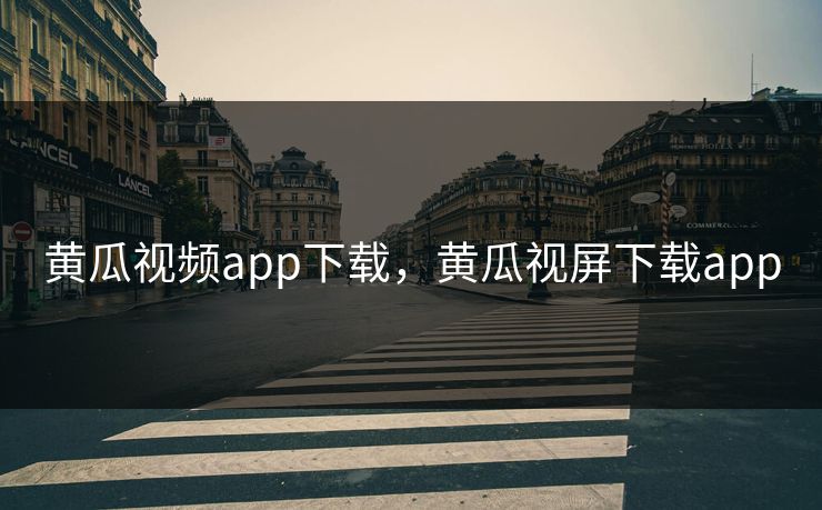 黄瓜视频app下载，黄瓜视屏下载app