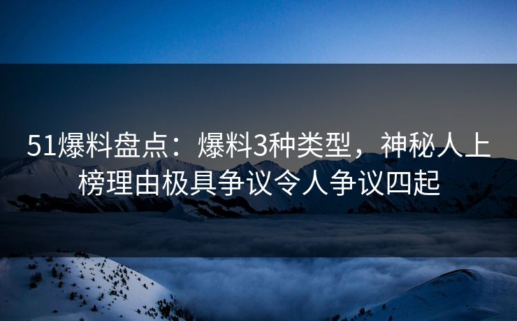 51爆料盘点:爆料3种类型,神秘人上榜理由极具争议令人争议四起 51爆料盘点:爆料3种类型,神秘人上榜理由极具争议令人争议四起
