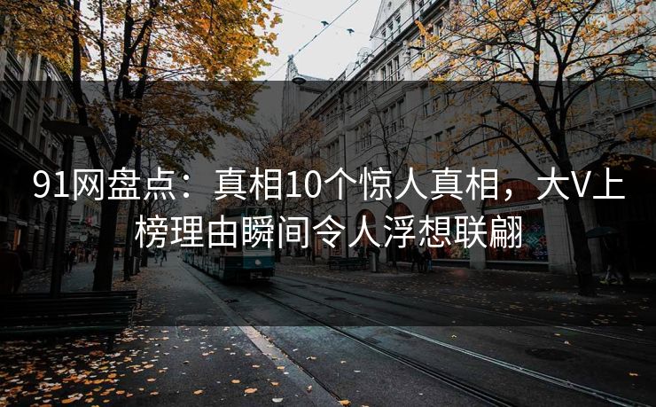 91网盘点:真相10个惊人真相,大V上榜理由瞬间令人浮想联翩
