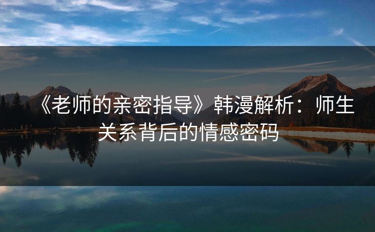 《老师的亲密指导》韩漫解析：师生关系背后的情感密码