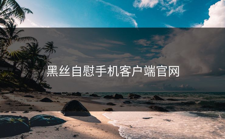 黑丝自慰手机客户端官网