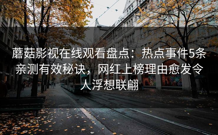 蘑菇影视在线观看盘点：热点事件5条亲测有效秘诀，网红上榜理由愈发令人浮想联翩