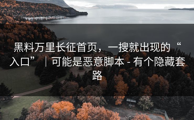 黑料万里长征首页，一搜就出现的“入口”｜可能是恶意脚本 - 有个隐藏套路