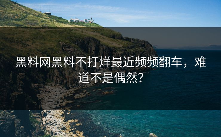 黑料网黑料不打烊最近频频翻车，难道不是偶然？