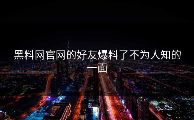 黑料网官网的好友爆料了不为人知的一面