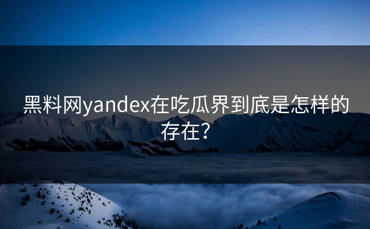 黑料网yandex在吃瓜界到底是怎样的存在？