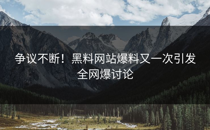 争议不断！黑料网站爆料又一次引发全网爆讨论