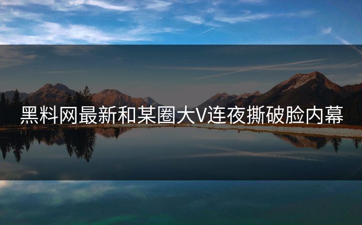 黑料网最新和某圈大V连夜撕破脸内幕