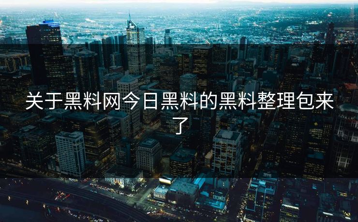 关于黑料网今日黑料的黑料整理包来了