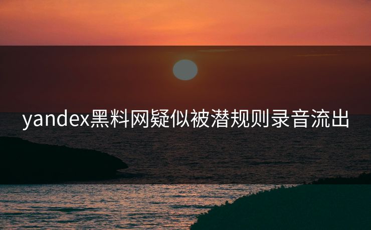 yandex黑料网疑似被潜规则录音流出