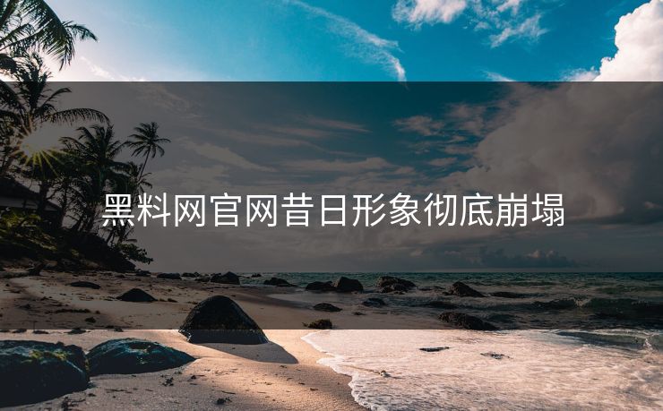 黑料网官网昔日形象彻底崩塌