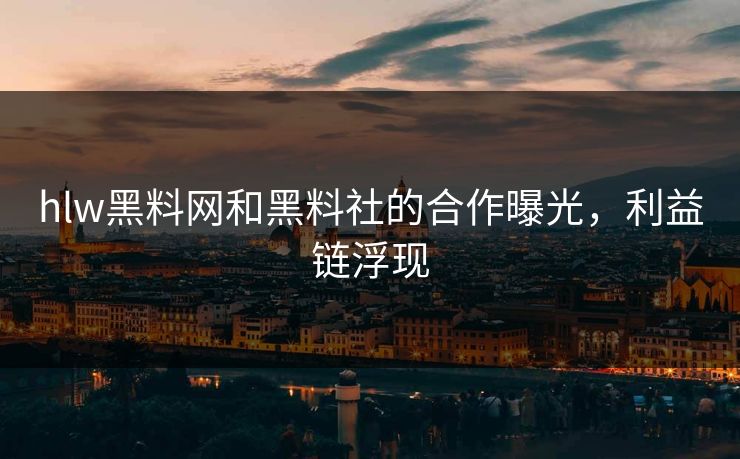 hlw黑料网和黑料社的合作曝光，利益链浮现