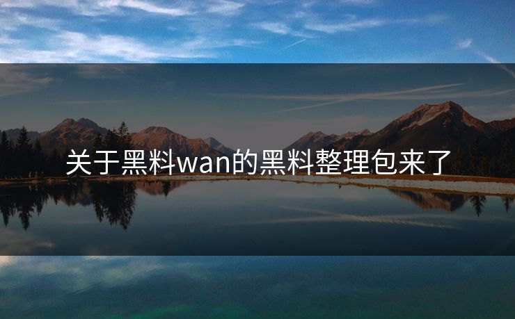 关于黑料wan的黑料整理包来了