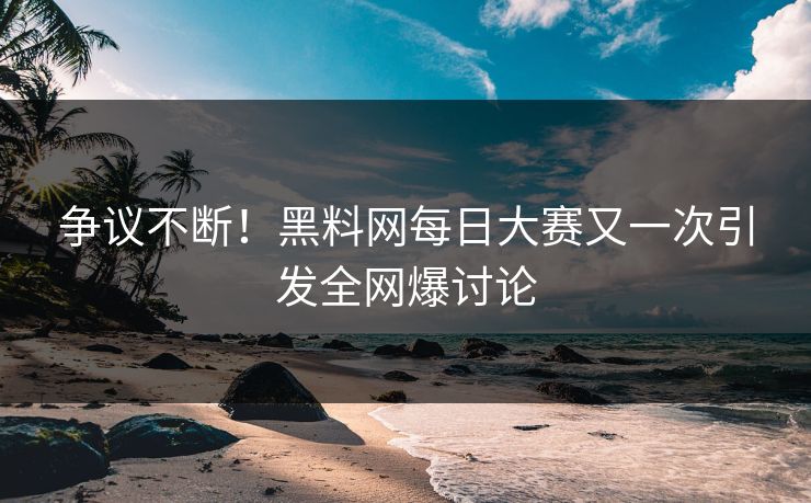争议不断！黑料网每日大赛又一次引发全网爆讨论