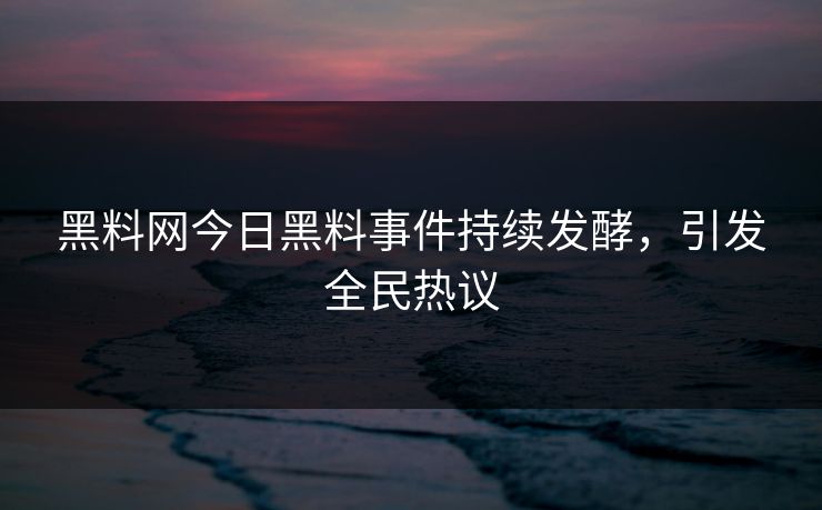 黑料网今日黑料事件持续发酵，引发全民热议