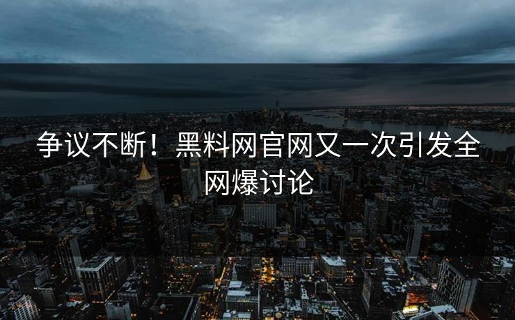 争议不断！黑料网官网又一次引发全网爆讨论