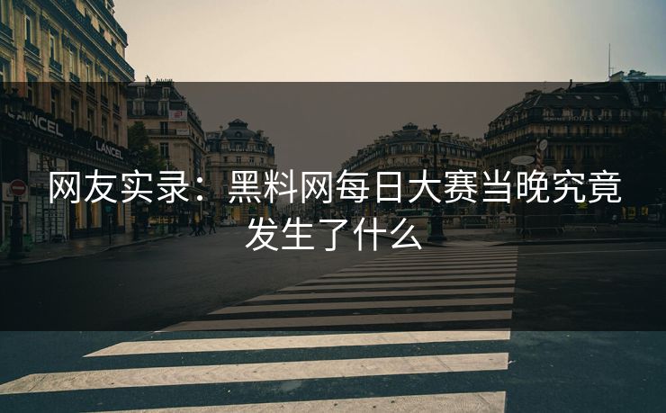 网友实录：黑料网每日大赛当晚究竟发生了什么