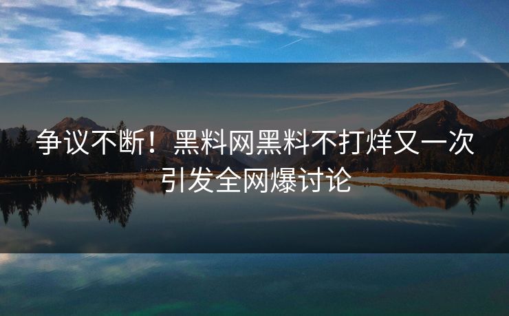 争议不断！黑料网黑料不打烊又一次引发全网爆讨论