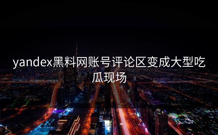 yandex黑料网账号评论区变成大型吃瓜现场
