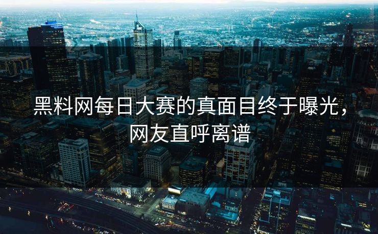 黑料网每日大赛的真面目终于曝光，网友直呼离谱