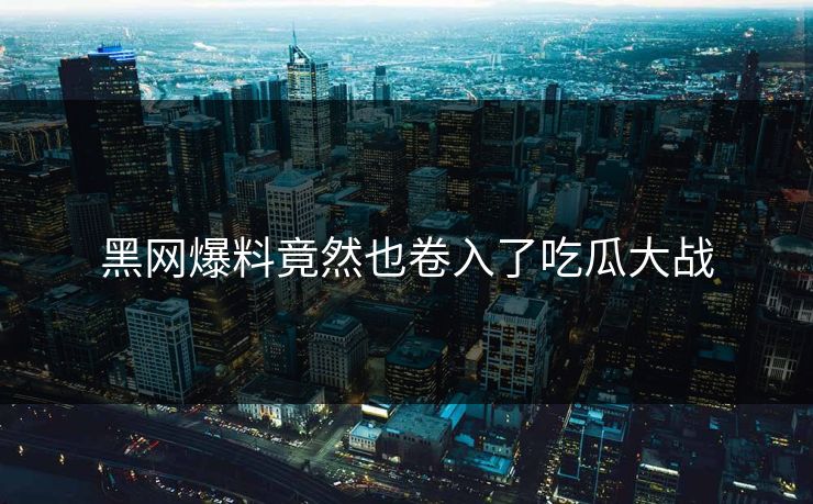 黑网爆料竟然也卷入了吃瓜大战