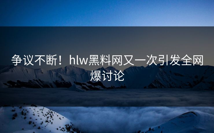 争议不断！hlw黑料网又一次引发全网爆讨论