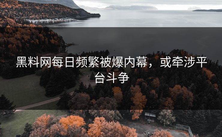 黑料网每日频繁被爆内幕，或牵涉平台斗争