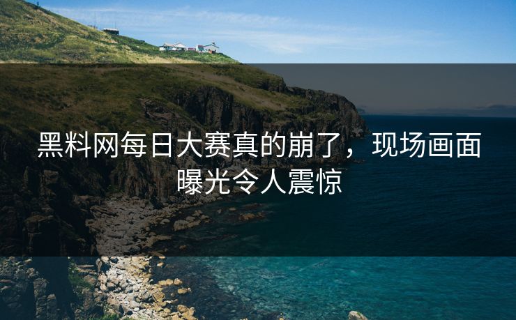 黑料网每日大赛真的崩了，现场画面曝光令人震惊
