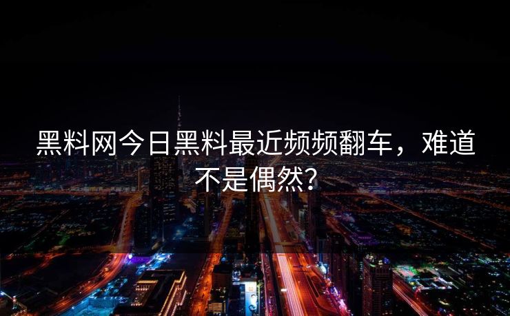 黑料网今日黑料最近频频翻车，难道不是偶然？