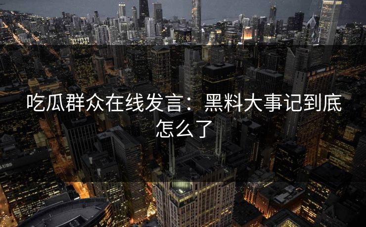 吃瓜群众在线发言：黑料大事记到底怎么了