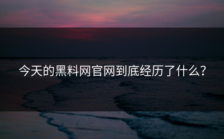 今天的黑料网官网到底经历了什么？