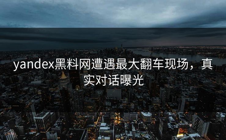 yandex黑料网遭遇最大翻车现场，真实对话曝光