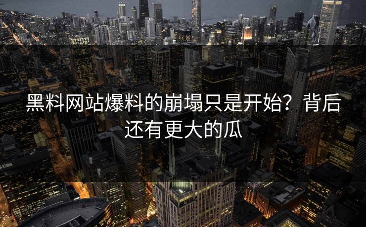 黑料网站爆料的崩塌只是开始？背后还有更大的瓜