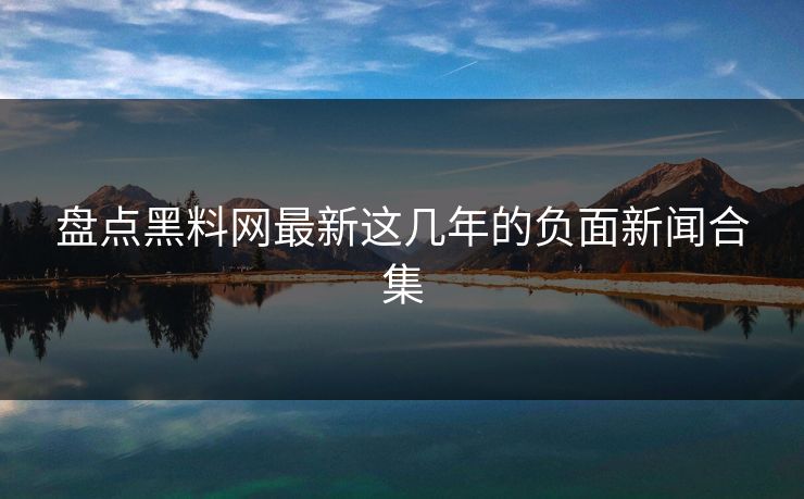 盘点黑料网最新这几年的负面新闻合集