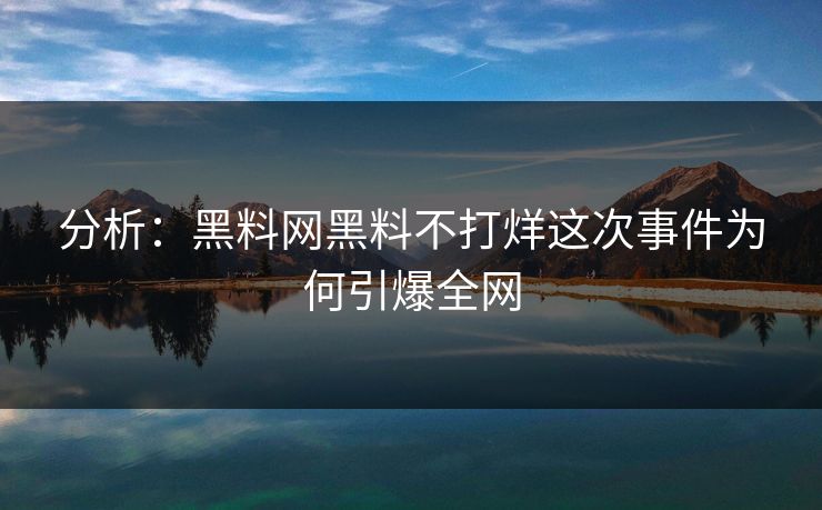 分析：黑料网黑料不打烊这次事件为何引爆全网