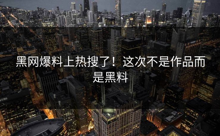 黑网爆料上热搜了！这次不是作品而是黑料