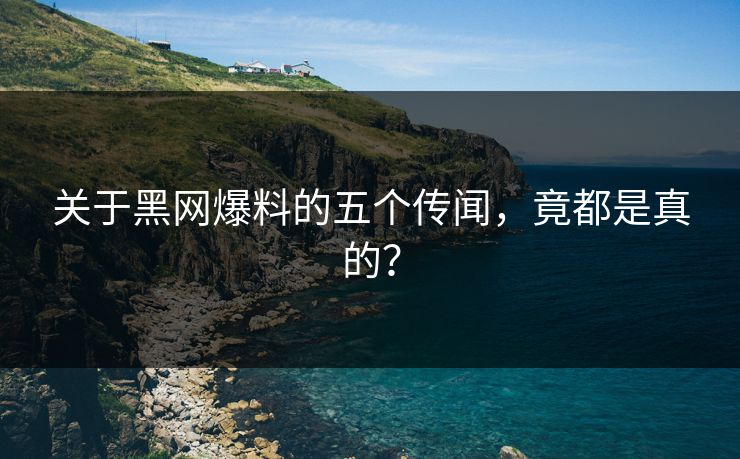 关于黑网爆料的五个传闻，竟都是真的？