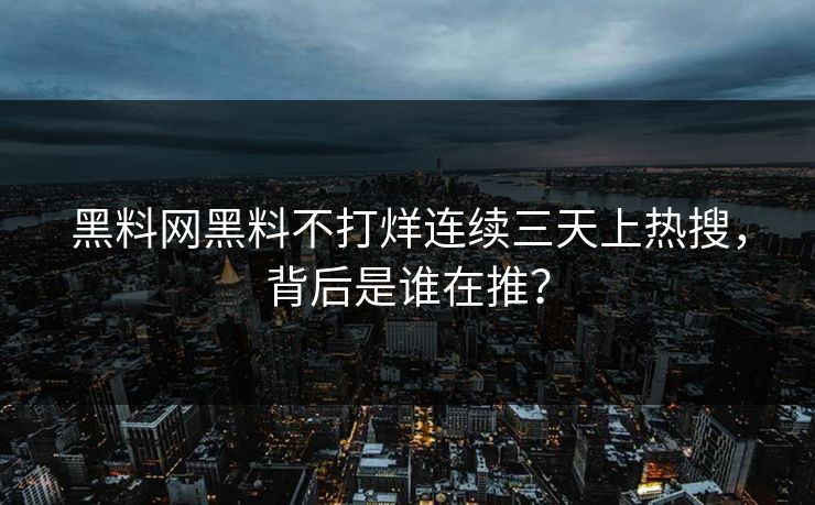 黑料网黑料不打烊连续三天上热搜，背后是谁在推？