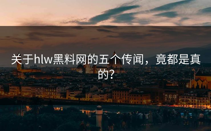 关于hlw黑料网的五个传闻，竟都是真的？