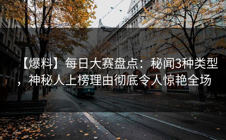 【爆料】每日大赛盘点：秘闻3种类型，神秘人上榜理由彻底令人惊艳全场