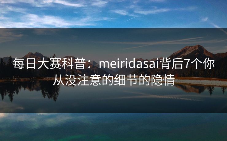 每日大赛科普：meiridasai背后7个你从没注意的细节的隐情