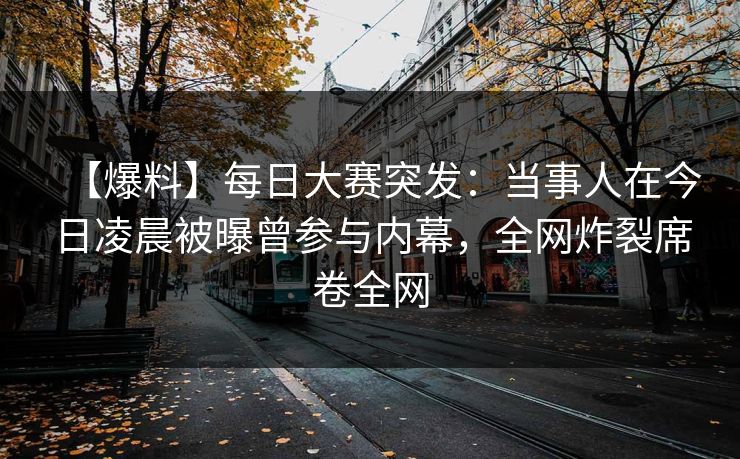 【爆料】每日大赛突发：当事人在今日凌晨被曝曾参与内幕，全网炸裂席卷全网