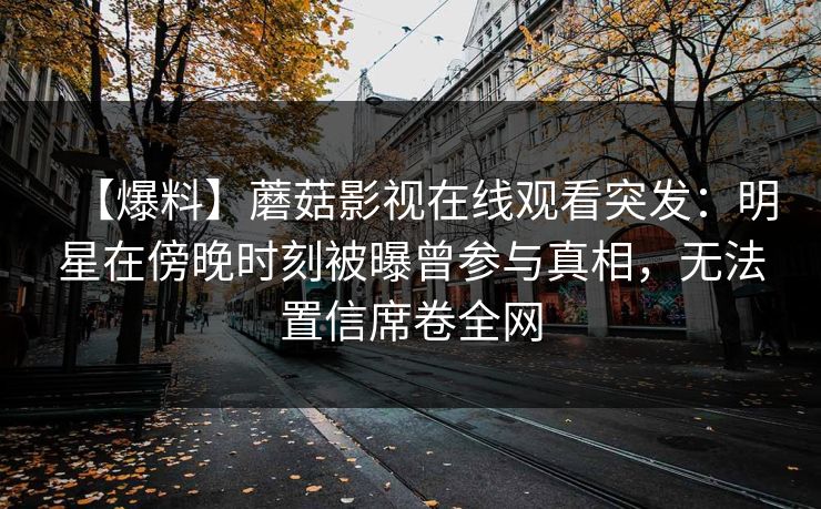 【爆料】蘑菇影视在线观看突发：明星在傍晚时刻被曝曾参与真相，无法置信席卷全网